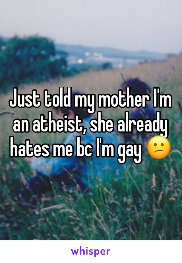 Just told my mother I'm an atheist, she already hates me bc I'm gay 😕