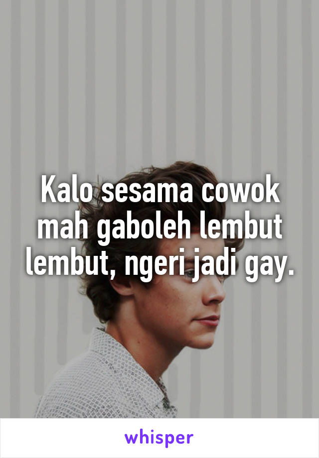 Kalo sesama cowok mah gaboleh lembut lembut, ngeri jadi gay.