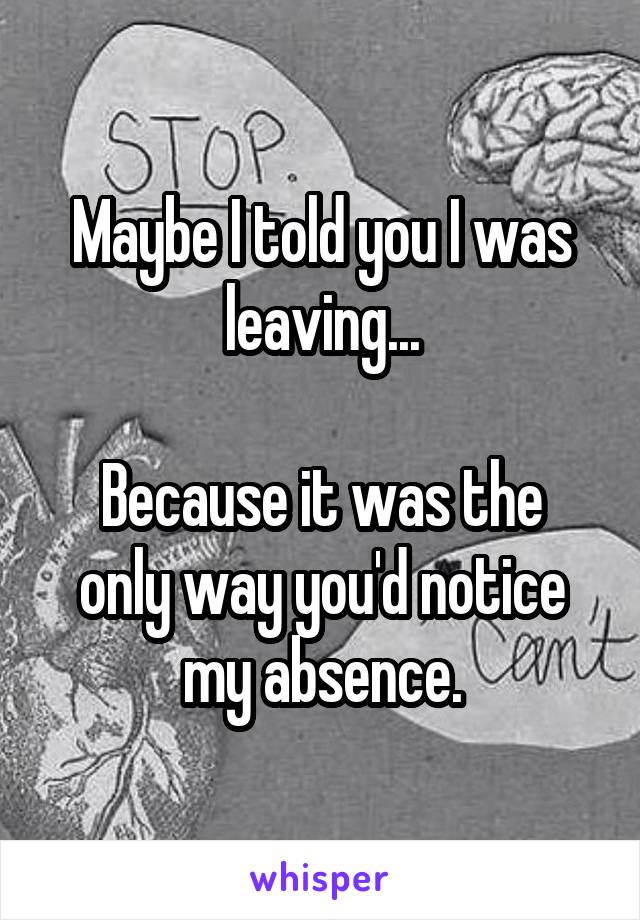 Maybe I told you I was leaving...

Because it was the only way you'd notice my absence.