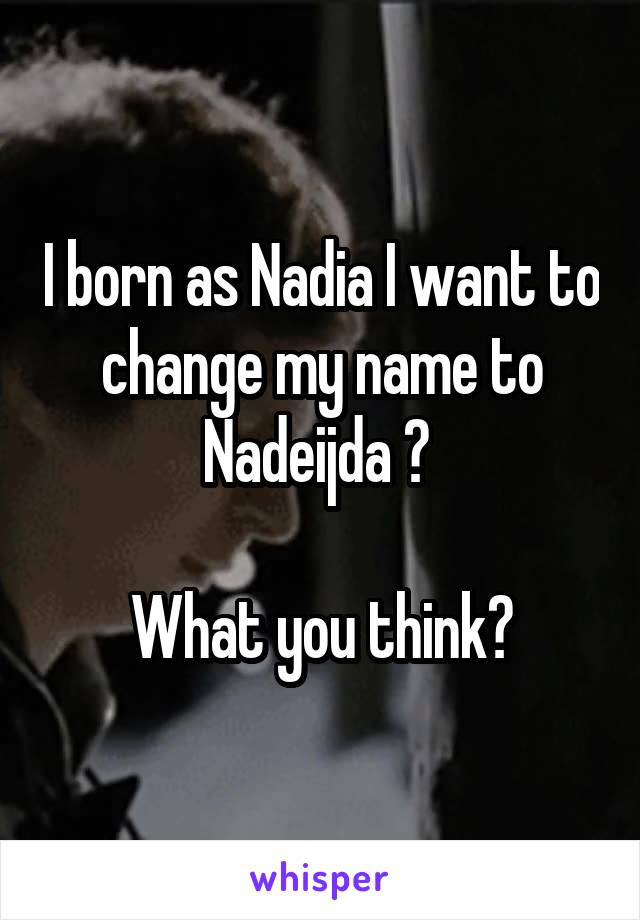 I born as Nadia I want to change my name to Nadeijda ? 

What you think?