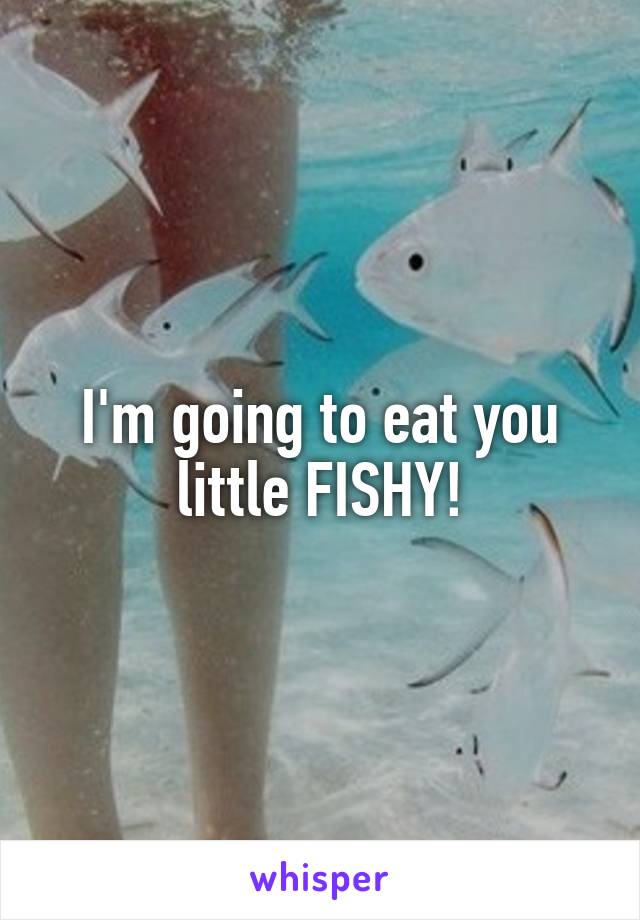 I'm going to eat you little FISHY!