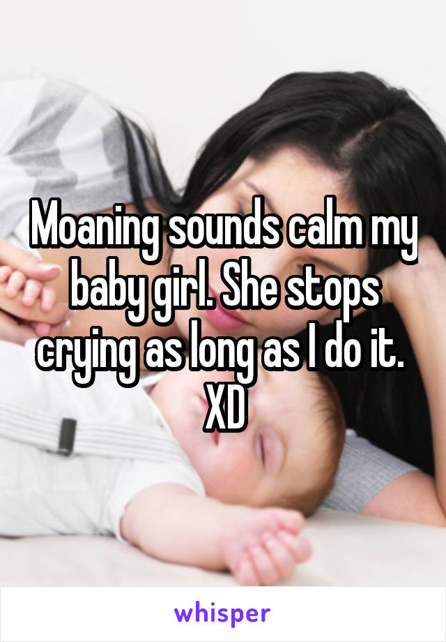 Moaning sounds calm my baby girl. She stops crying as long as I do it. 
XD