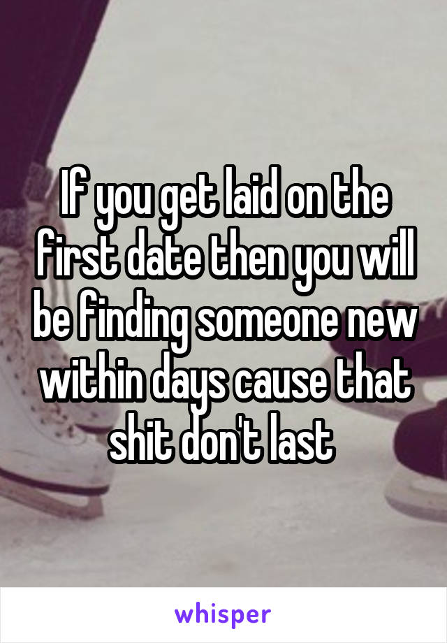 If you get laid on the first date then you will be finding someone new within days cause that shit don't last 