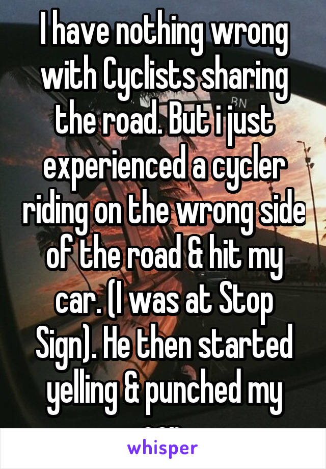 I have nothing wrong with Cyclists sharing the road. But i just experienced a cycler riding on the wrong side of the road & hit my car. (I was at Stop Sign). He then started yelling & punched my car.