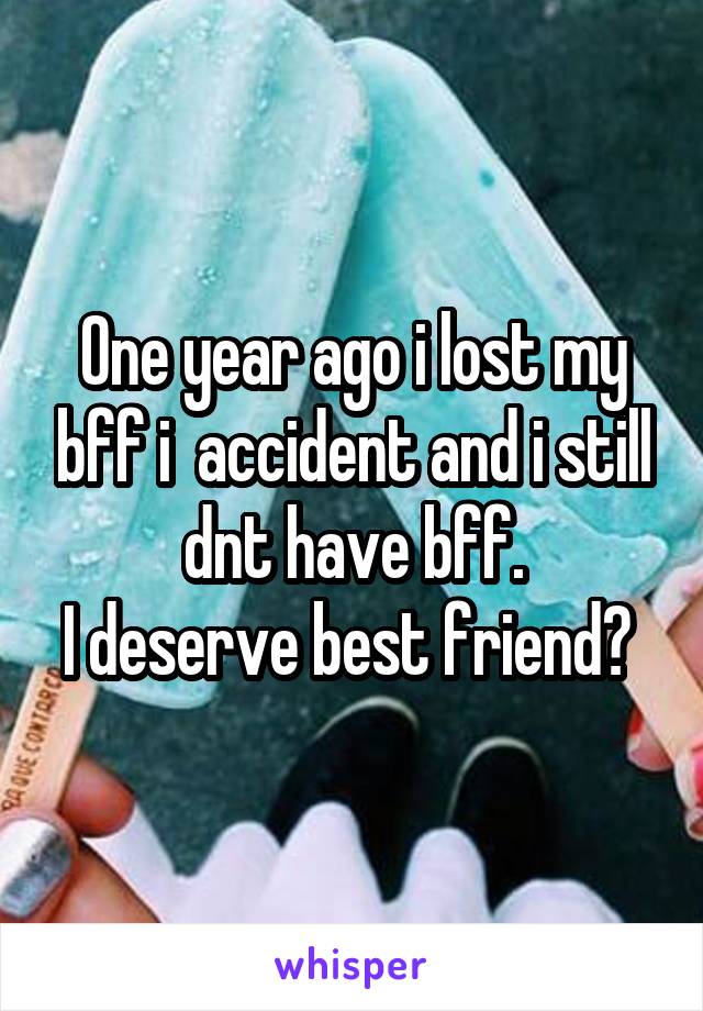 One year ago i lost my bff i  accident and i still dnt have bff.
I deserve best friend? 