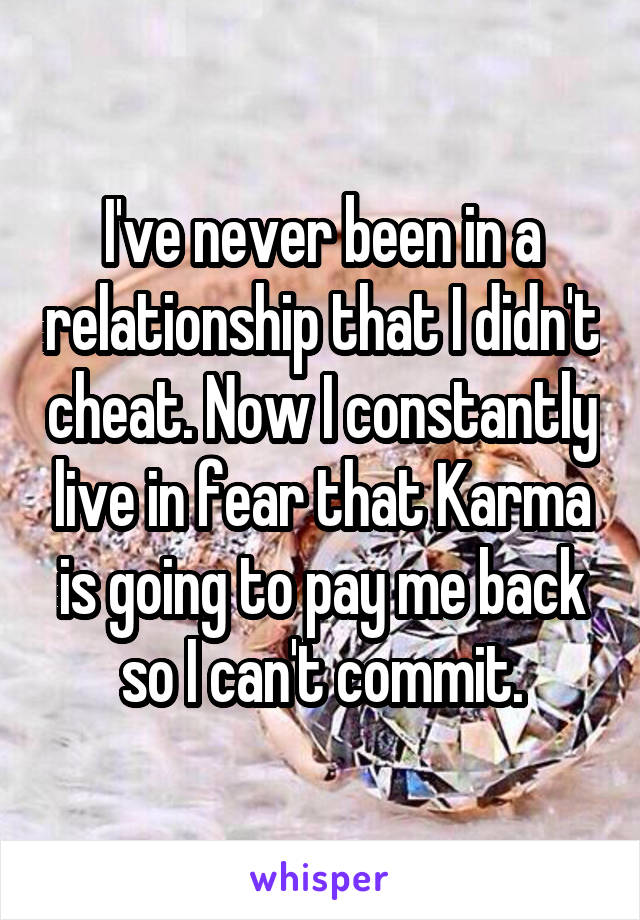 I've never been in a relationship that I didn't cheat. Now I constantly live in fear that Karma is going to pay me back so I can't commit.