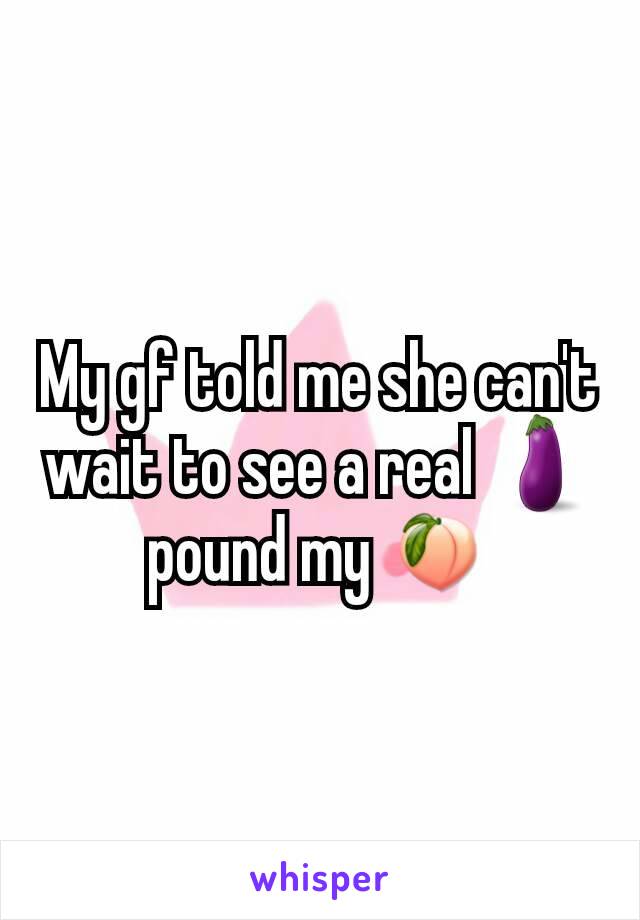 My gf told me she can't wait to see a real 🍆 pound my 🍑