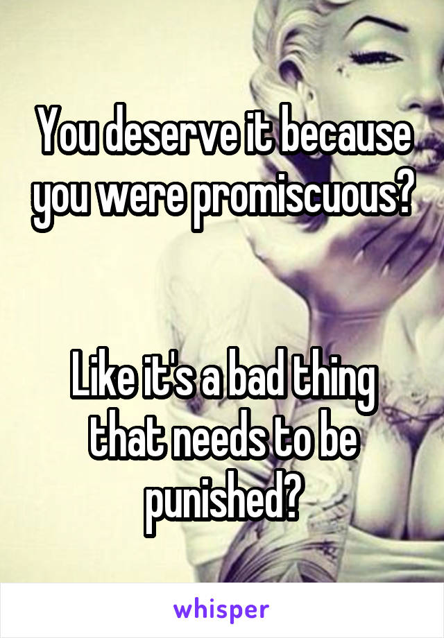 You deserve it because you were promiscuous? 

Like it's a bad thing that needs to be punished?