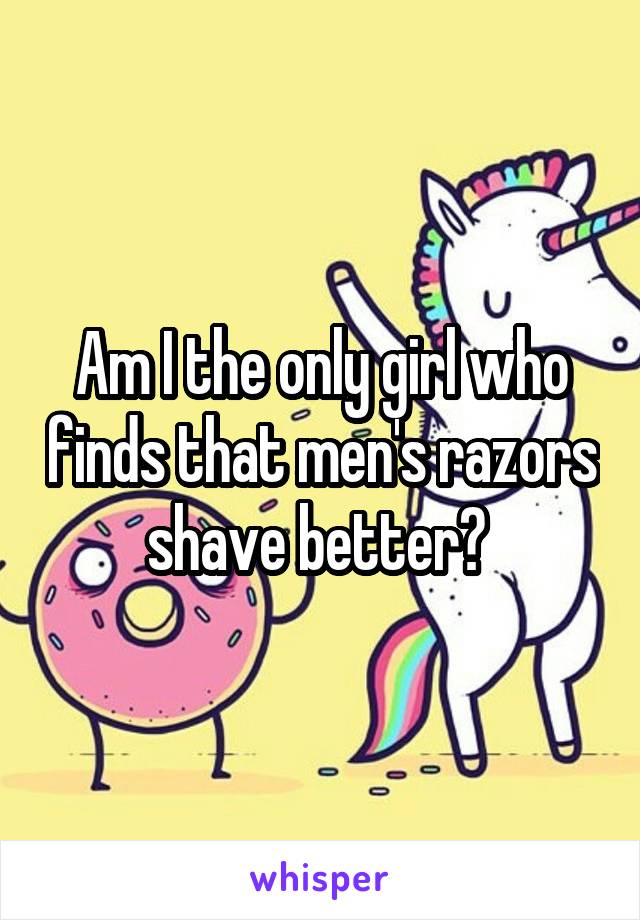 Am I the only girl who finds that men's razors shave better? 