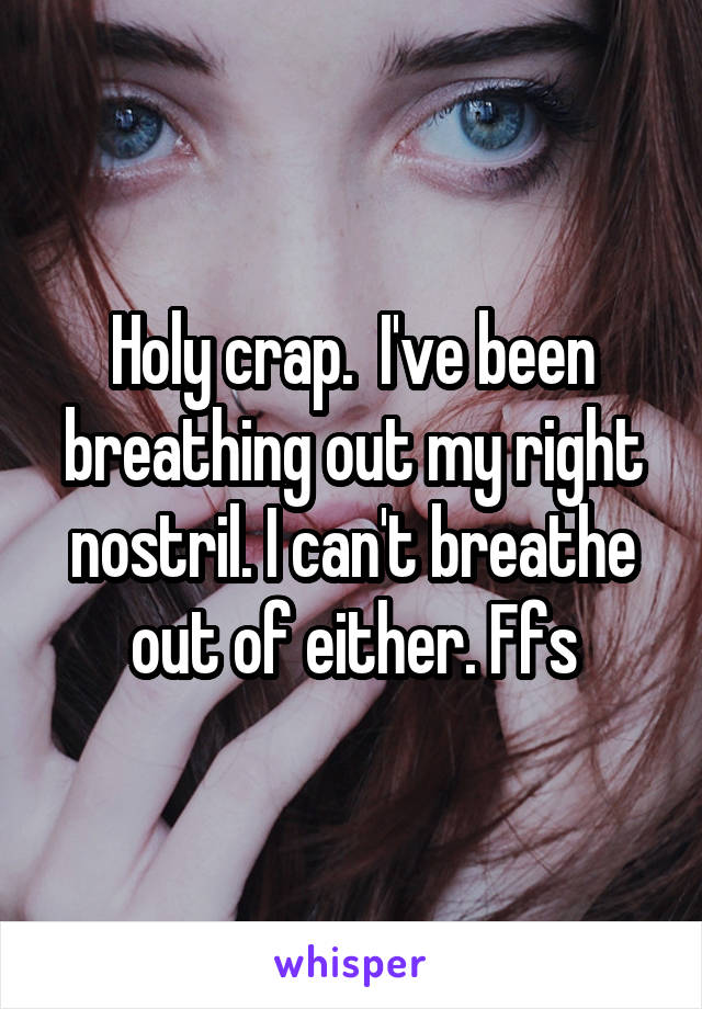 Holy crap.  I've been breathing out my right nostril. I can't breathe out of either. Ffs