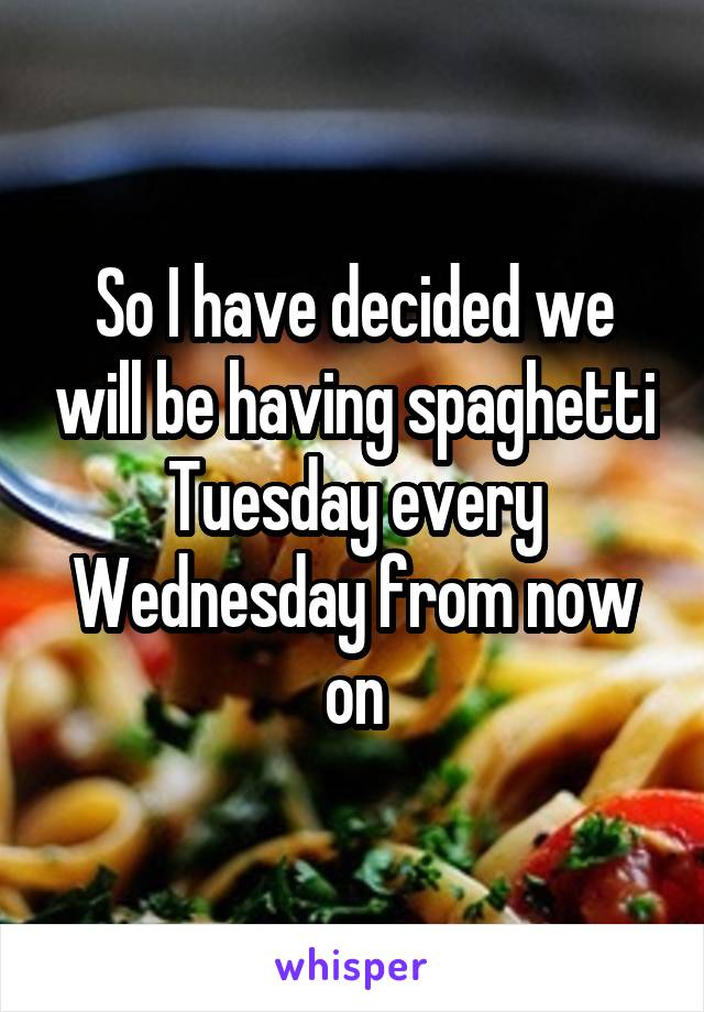 So I have decided we will be having spaghetti Tuesday every Wednesday from now on