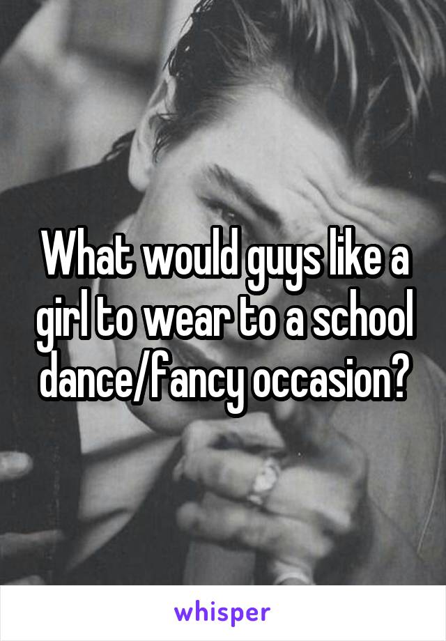 What would guys like a girl to wear to a school dance/fancy occasion?