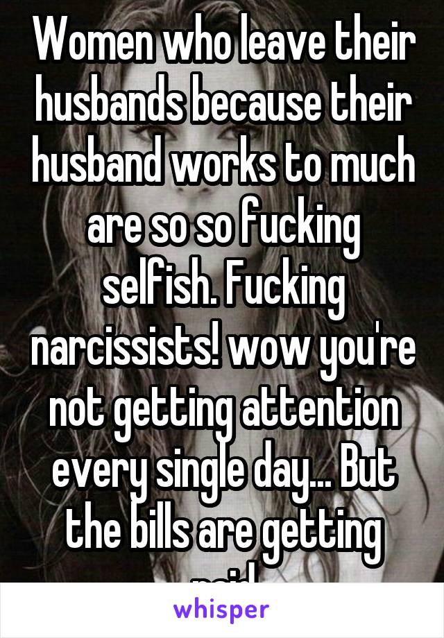 Women who leave their husbands because their husband works to much are so so fucking selfish. Fucking narcissists! wow you're not getting attention every single day... But the bills are getting paid