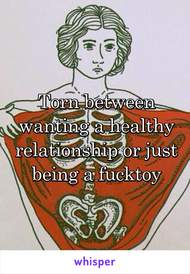 Torn between wanting a healthy relationship or just being a fucktoy