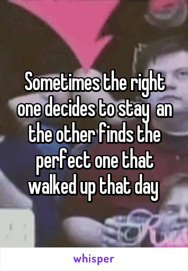 Sometimes the right one decides to stay  an the other finds the perfect one that walked up that day 