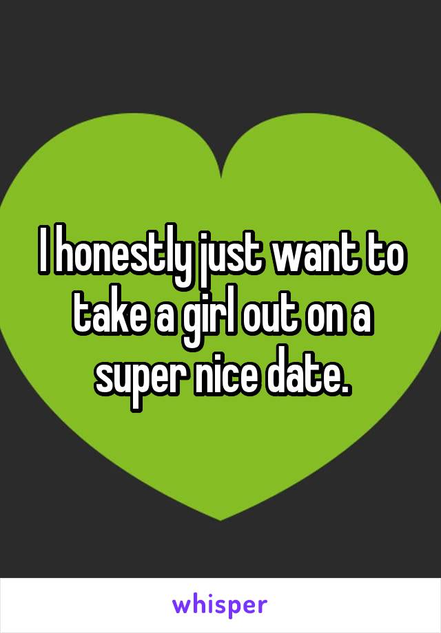 I honestly just want to take a girl out on a super nice date.