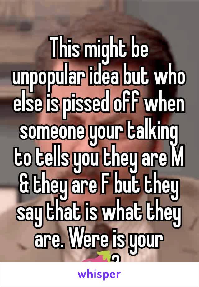 This might be unpopular idea but who else is pissed off when someone your talking to tells you they are M & they are F but they say that is what they are. Were is your 🍆?