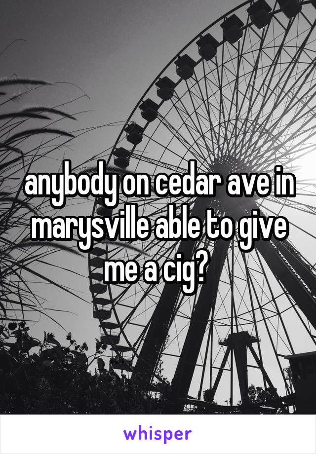 anybody on cedar ave in marysville able to give me a cig? 