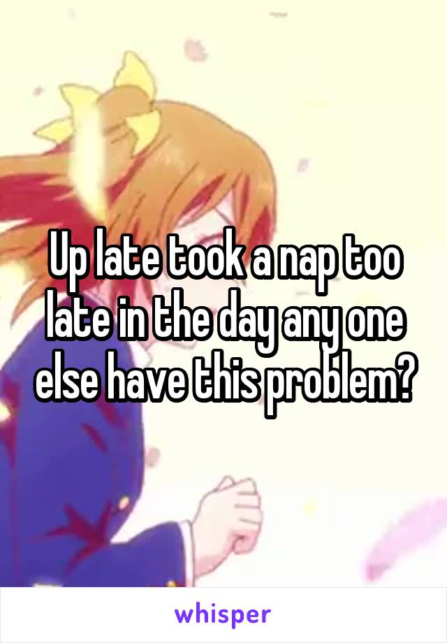 Up late took a nap too late in the day any one else have this problem?