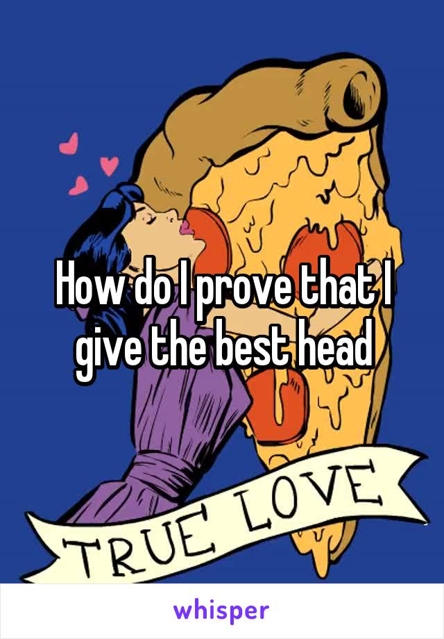 How do I prove that I give the best head