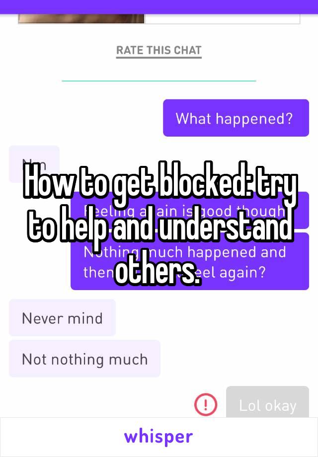 How to get blocked: try to help and understand others. 