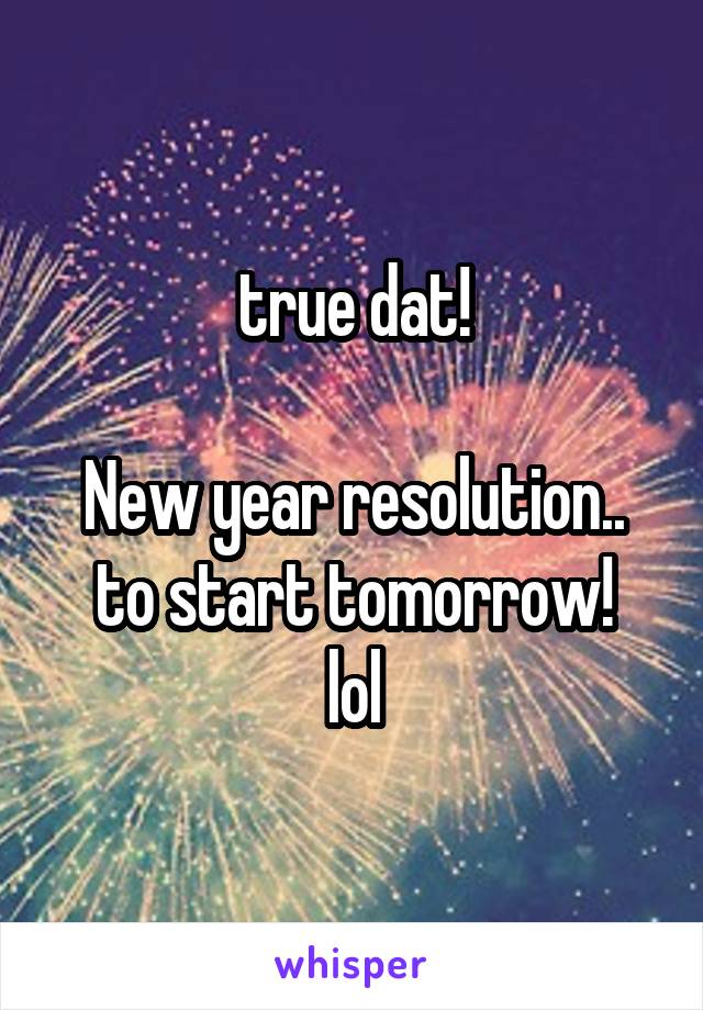 true dat!

New year resolution..
to start tomorrow!
lol