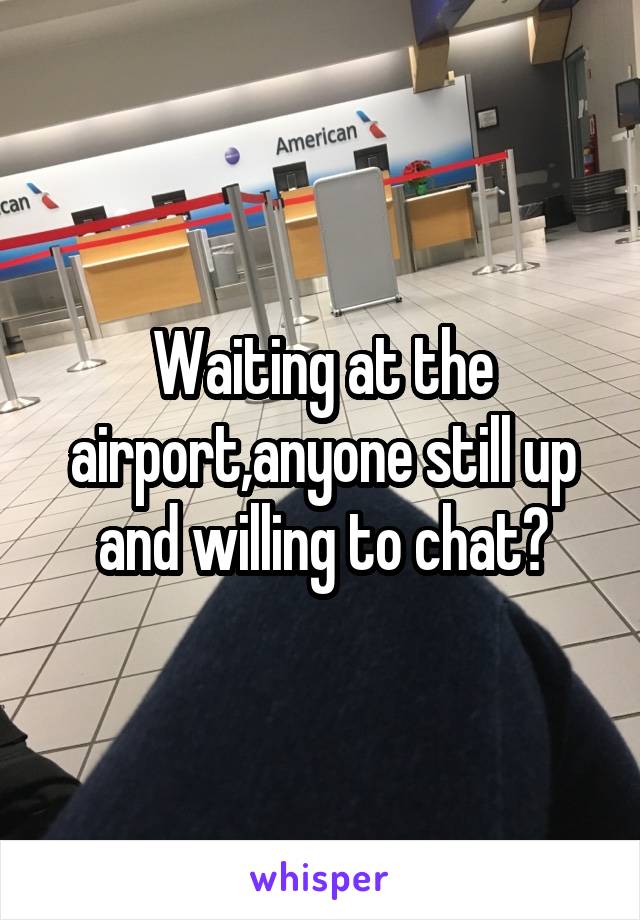 Waiting at the airport,anyone still up and willing to chat?