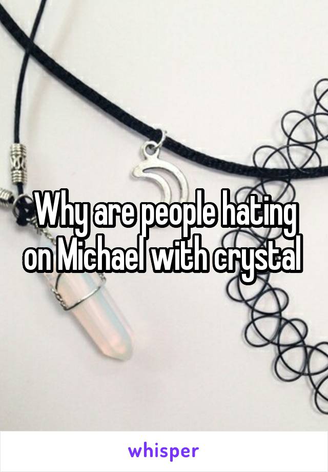 Why are people hating on Michael with crystal 