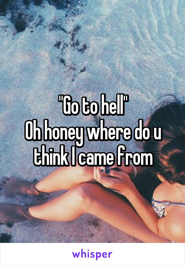 "Go to hell"
Oh honey where do u think I came from