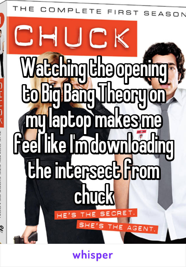 Watching the opening to Big Bang Theory on my laptop makes me feel like I'm downloading the intersect from chuck