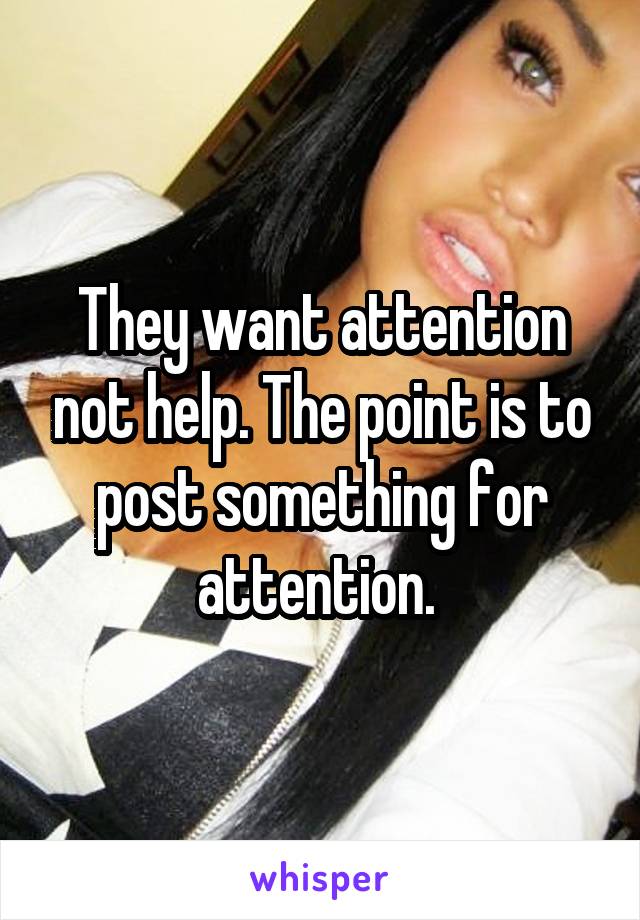 They want attention not help. The point is to post something for attention. 