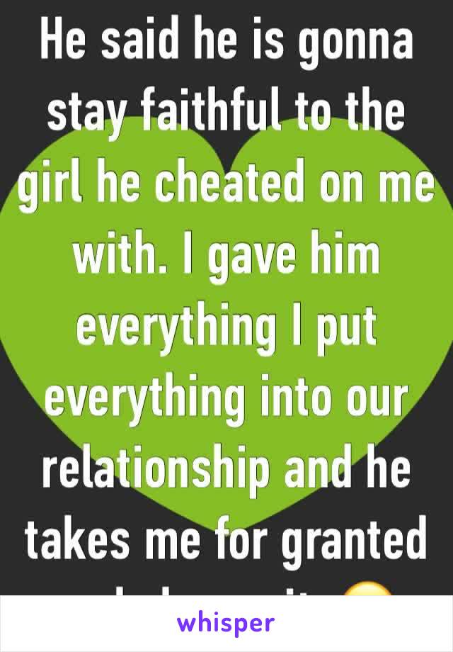 He said he is gonna stay faithful to the girl he cheated on me with. I gave him everything I put everything into our relationship and he takes me for granted and shoves it. 😔