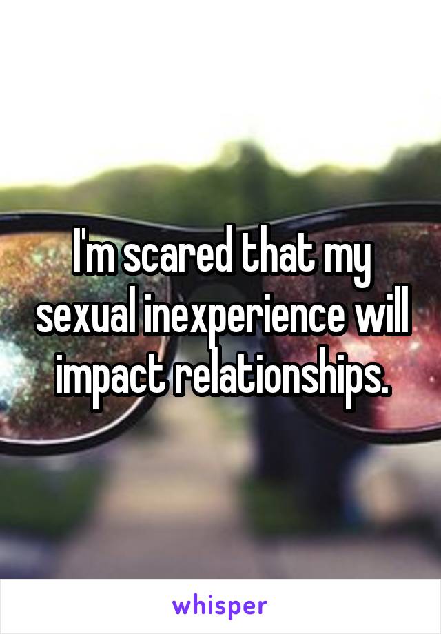 I'm scared that my sexual inexperience will impact relationships.