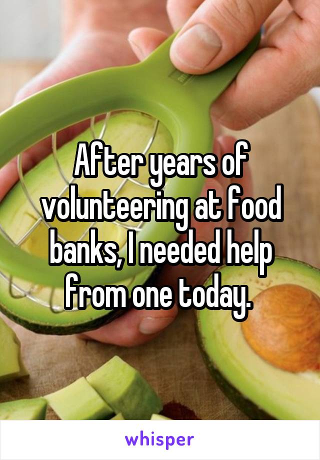 After years of volunteering at food banks, I needed help from one today. 