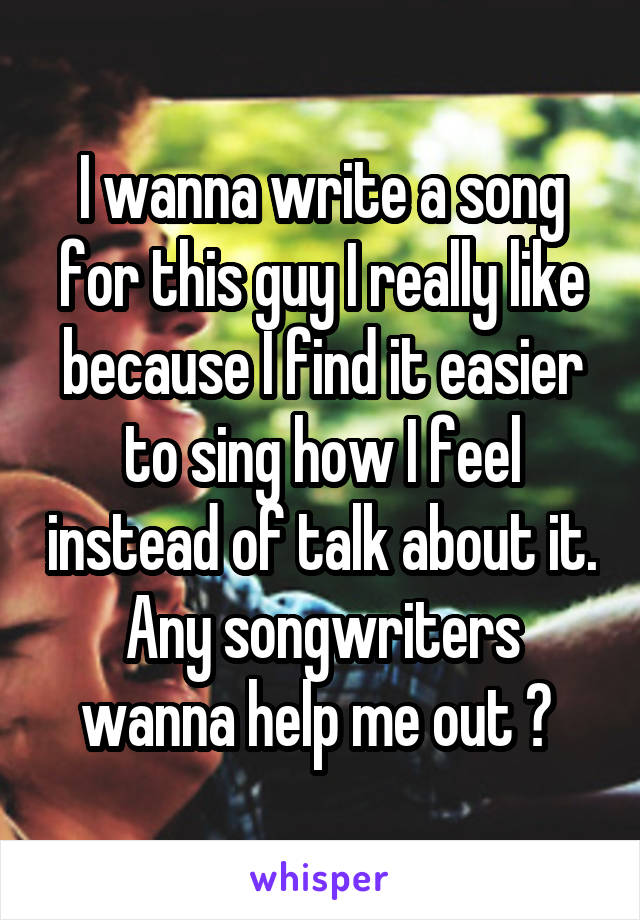 I wanna write a song for this guy I really like because I find it easier to sing how I feel instead of talk about it. Any songwriters wanna help me out ? 