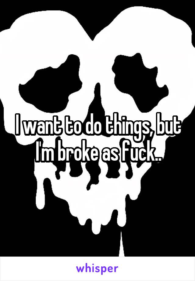 I want to do things, but I'm broke as fuck..