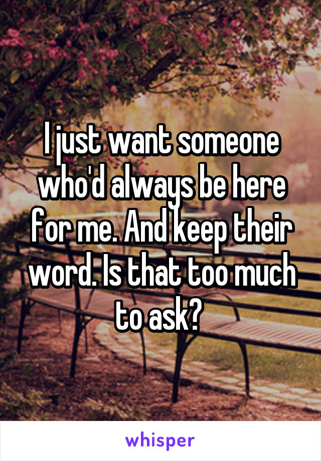 I just want someone who'd always be here for me. And keep their word. Is that too much to ask? 