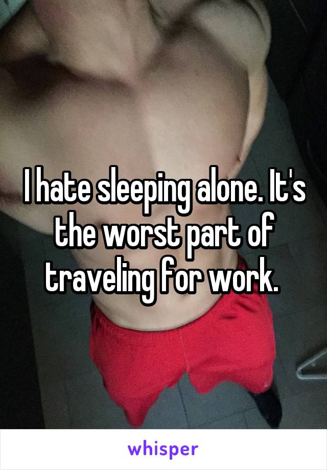 I hate sleeping alone. It's the worst part of traveling for work. 