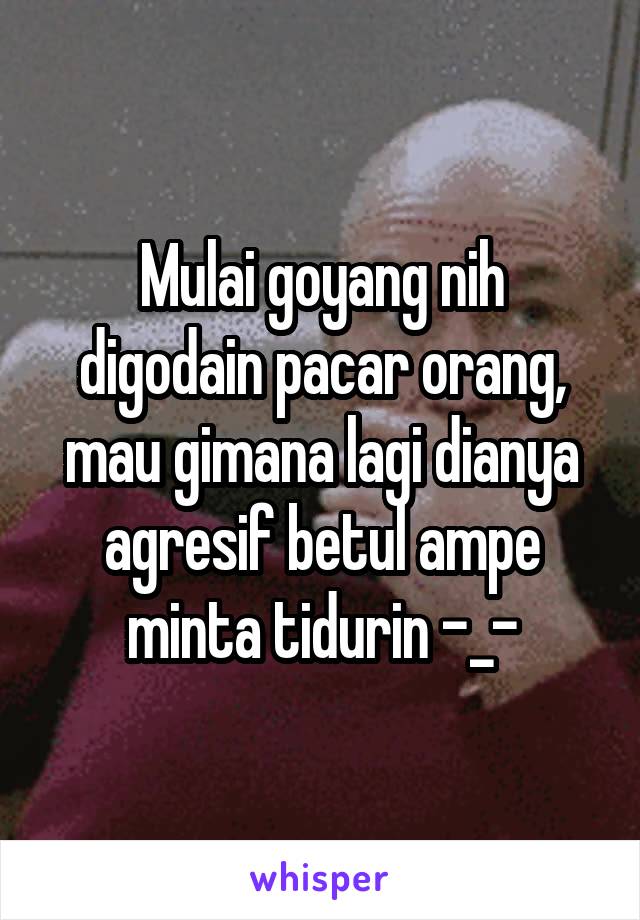 Mulai goyang nih digodain pacar orang, mau gimana lagi dianya agresif betul ampe minta tidurin -_-