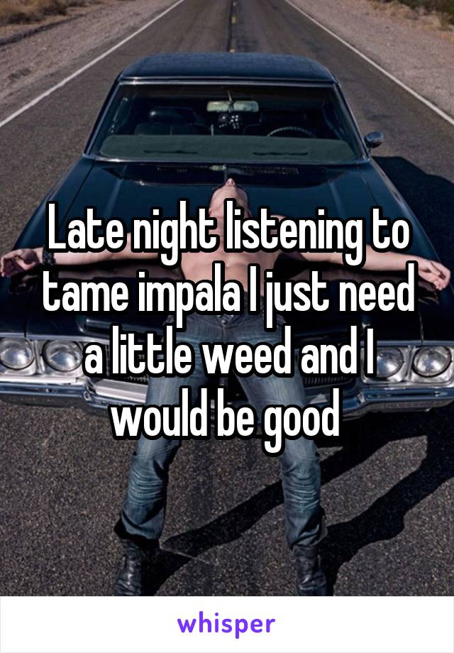 Late night listening to tame impala I just need a little weed and I would be good 