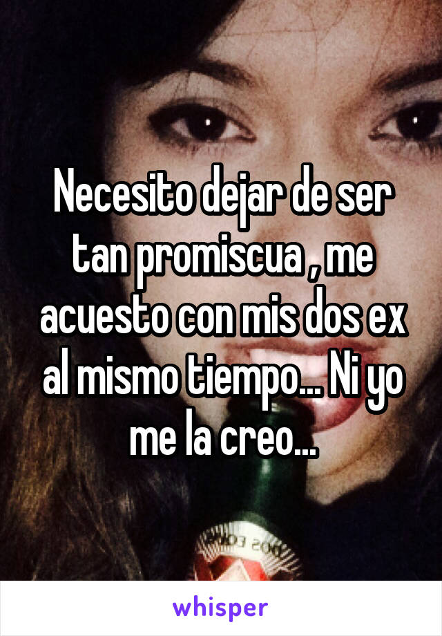 Necesito dejar de ser tan promiscua , me acuesto con mis dos ex al mismo tiempo... Ni yo me la creo...