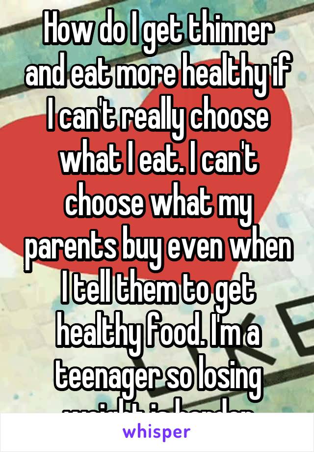 How do I get thinner and eat more healthy if I can't really choose what I eat. I can't choose what my parents buy even when I tell them to get healthy food. I'm a teenager so losing weight is harder