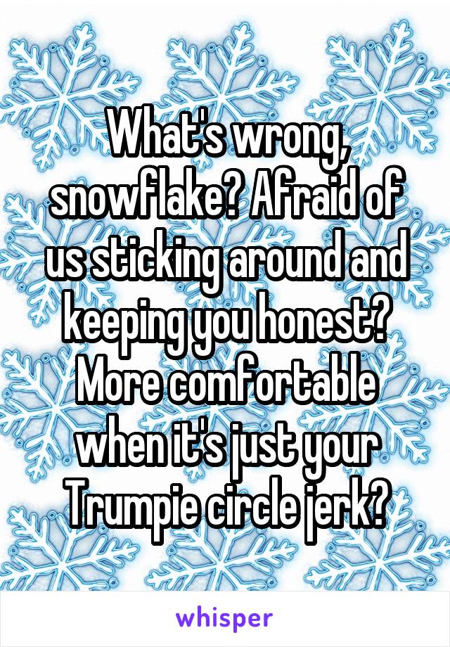 What's wrong, snowflake? Afraid of us sticking around and keeping you honest? More comfortable when it's just your Trumpie circle jerk?