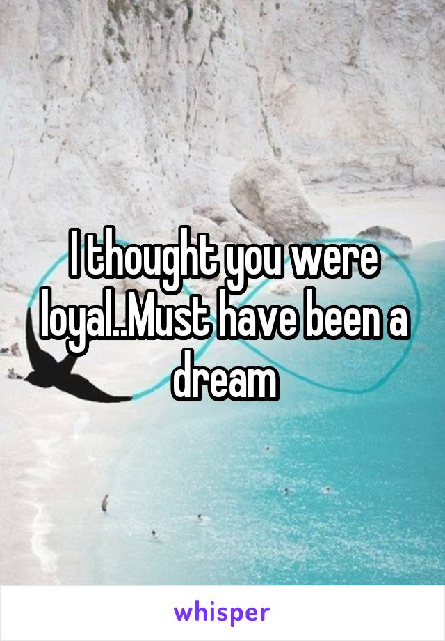 I thought you were loyal..Must have been a dream