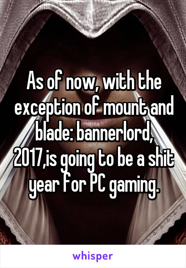 As of now, with the exception of mount and blade: bannerlord, 2017,is going to be a shit year for PC gaming.