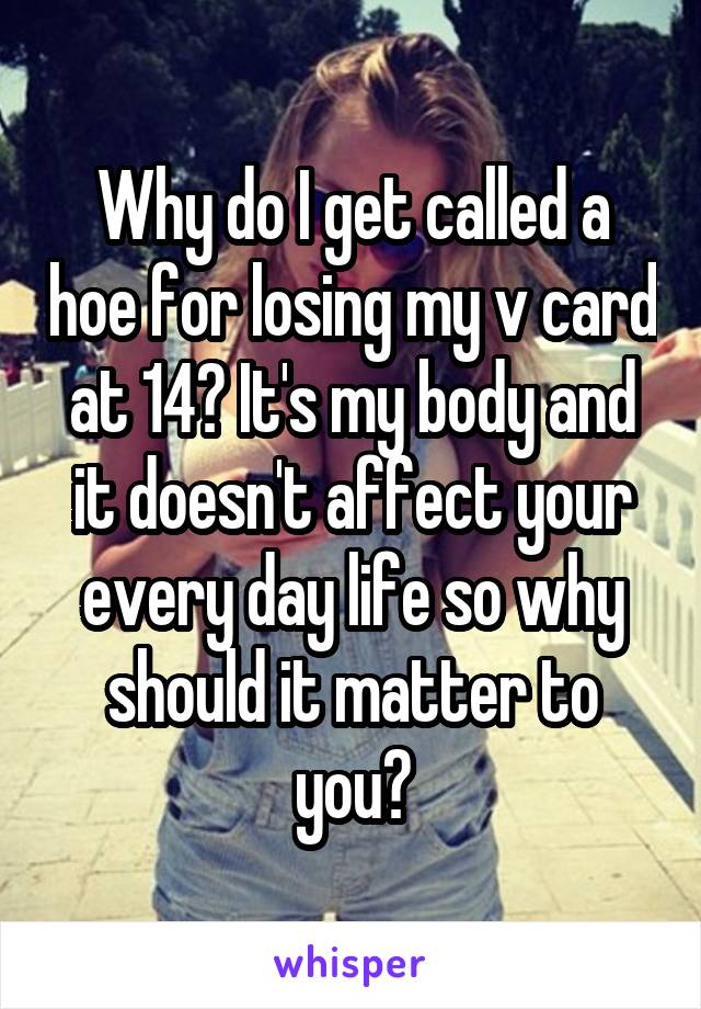 Why do I get called a hoe for losing my v card at 14? It's my body and it doesn't affect your every day life so why should it matter to you?