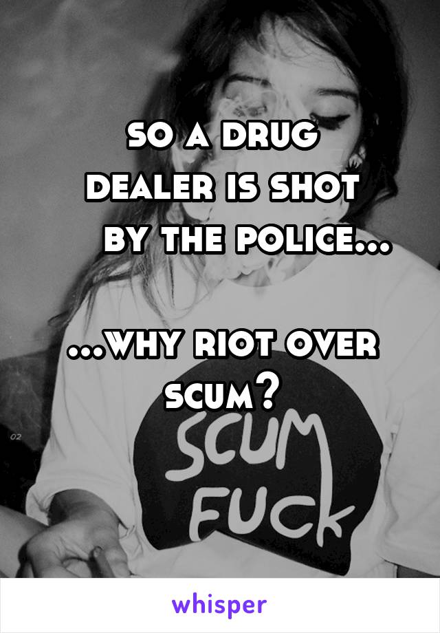 so a drug
dealer is shot
    by the police...

...why riot over
scum?

