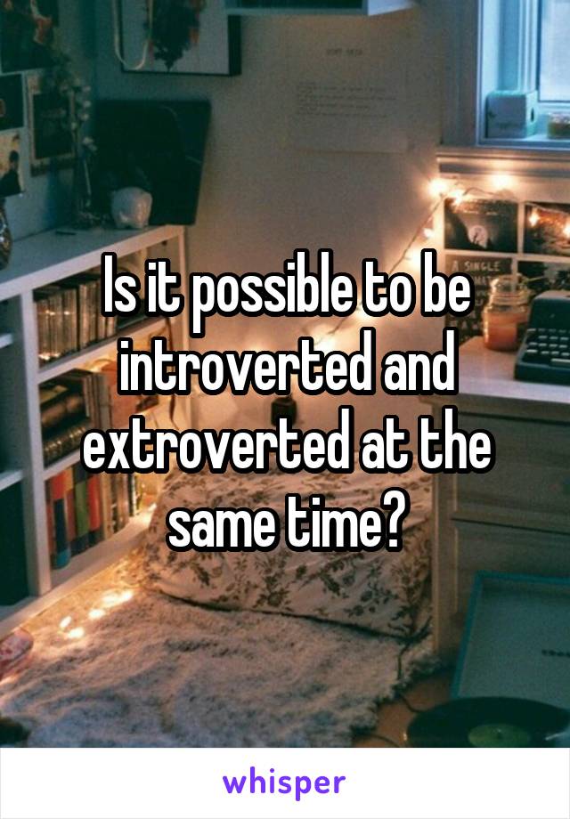 Is it possible to be introverted and extroverted at the same time?