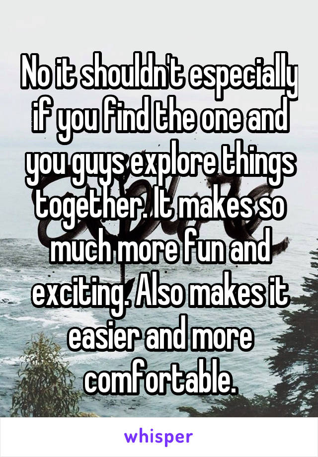 No it shouldn't especially if you find the one and you guys explore things together. It makes so much more fun and exciting. Also makes it easier and more comfortable.