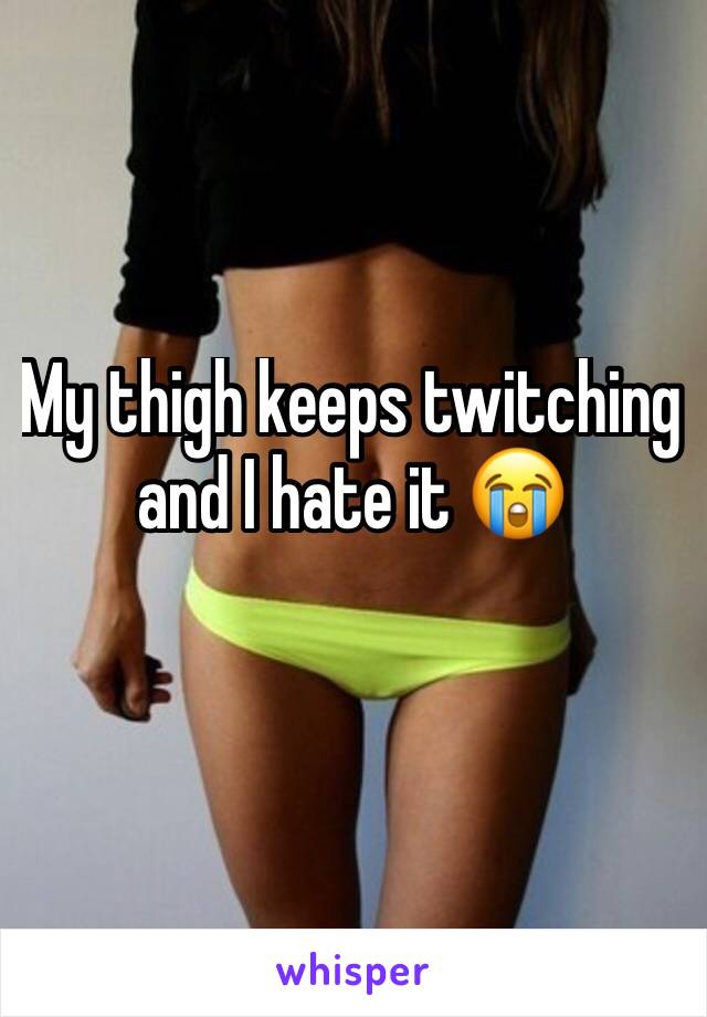 My thigh keeps twitching and I hate it 😭